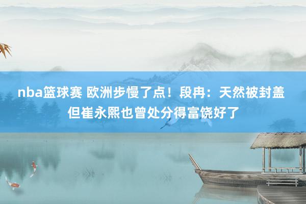 nba篮球赛 欧洲步慢了点！段冉：天然被封盖 但崔永熙也曾处分得富饶好了