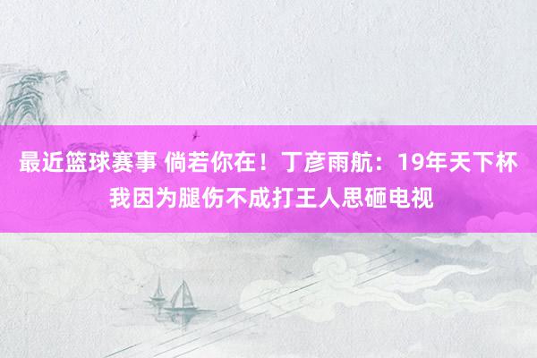 最近篮球赛事 倘若你在！丁彦雨航：19年天下杯 我因为腿伤不成打王人思砸电视