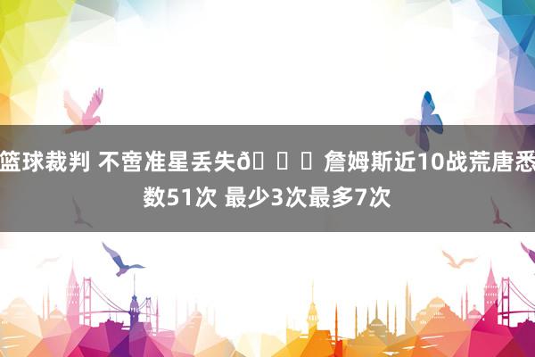 篮球裁判 不啻准星丢失🙄詹姆斯近10战荒唐悉数51次 最少3次最多7次