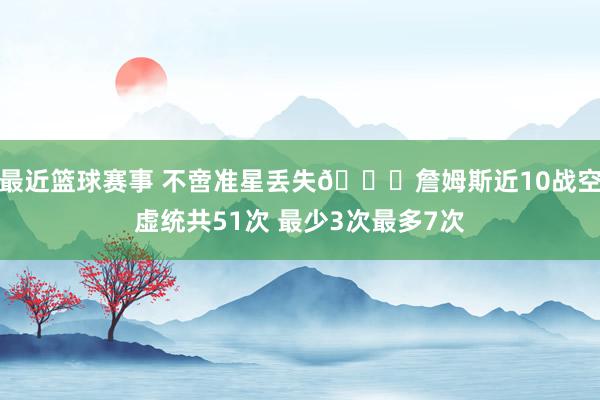 最近篮球赛事 不啻准星丢失🙄詹姆斯近10战空虚统共51次 最少3次最多7次