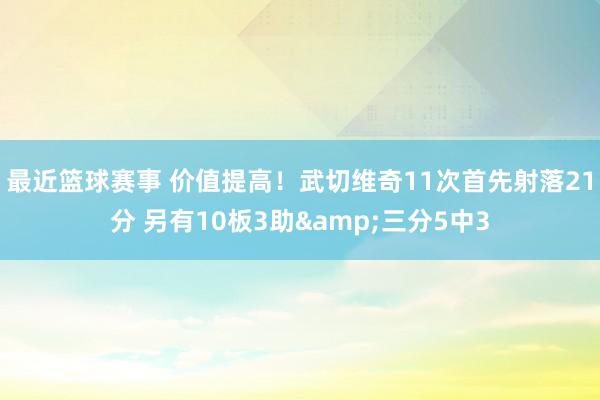 最近篮球赛事 价值提高！武切维奇11次首先射落21分 另有10板3助&三分5中3