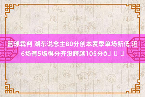 篮球裁判 湖东说念主80分创本赛季单场新低 近6场有5场得分齐没跨越105分😑