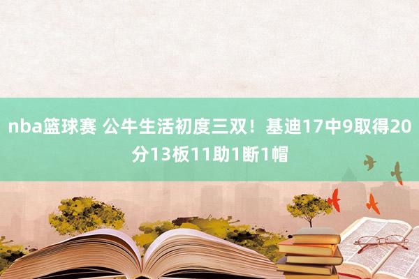 nba篮球赛 公牛生活初度三双！基迪17中9取得20分13板11助1断1帽