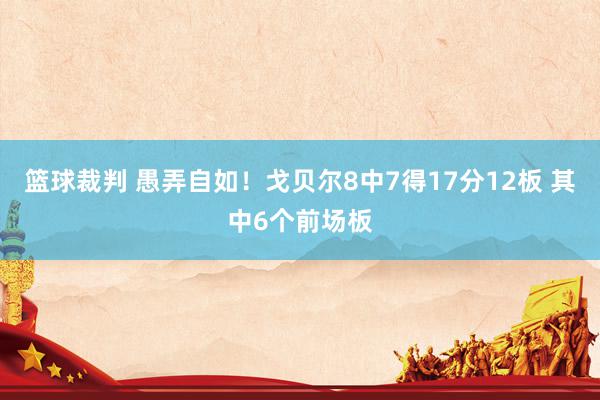 篮球裁判 愚弄自如！戈贝尔8中7得17分12板 其中6个前场板