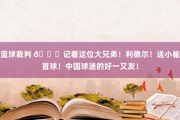 篮球裁判 😁记着这位大兄弟！利德尔！送小崔首球！中国球迷的好一又友！