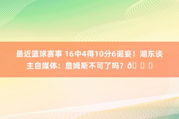 最近篮球赛事 16中4得10分6诞妄！湖东谈主自媒体：詹姆斯不可了吗？💔