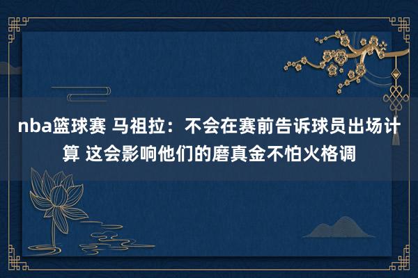 nba篮球赛 马祖拉：不会在赛前告诉球员出场计算 这会影响他们的磨真金不怕火格调