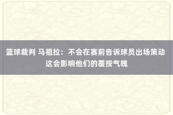 篮球裁判 马祖拉：不会在赛前告诉球员出场策动 这会影响他们的覆按气魄