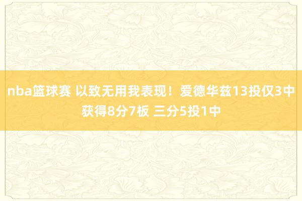 nba篮球赛 以致无用我表现！爱德华兹13投仅3中获得8分7板 三分5投1中