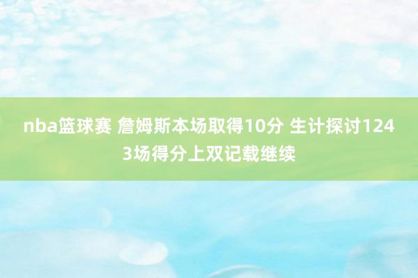 nba篮球赛 詹姆斯本场取得10分 生计探讨1243场得分上双记载继续