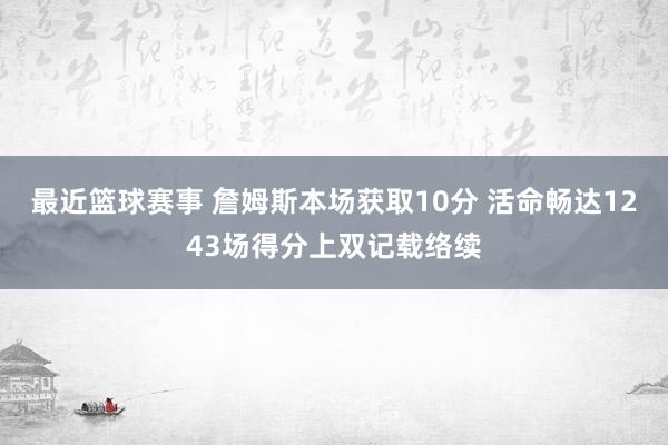 最近篮球赛事 詹姆斯本场获取10分 活命畅达1243场得分上双记载络续