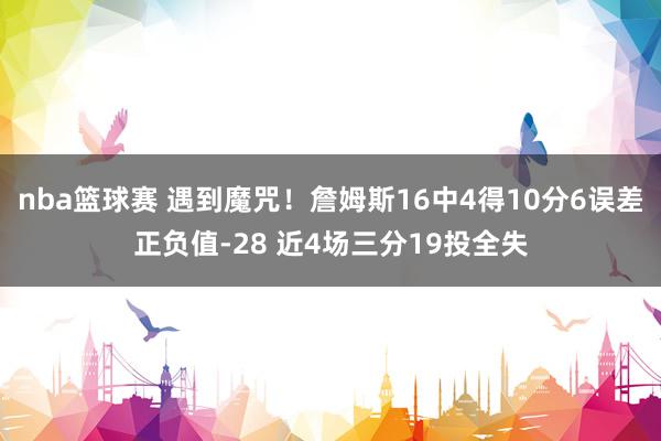 nba篮球赛 遇到魔咒！詹姆斯16中4得10分6误差正负值-28 近4场三分19投全失