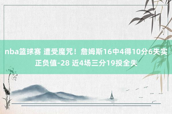 nba篮球赛 遭受魔咒！詹姆斯16中4得10分6失实正负值-28 近4场三分19投全失