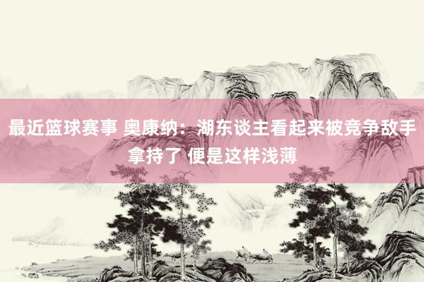 最近篮球赛事 奥康纳：湖东谈主看起来被竞争敌手拿持了 便是这样浅薄