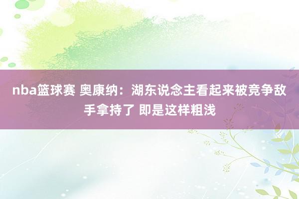 nba篮球赛 奥康纳：湖东说念主看起来被竞争敌手拿持了 即是这样粗浅