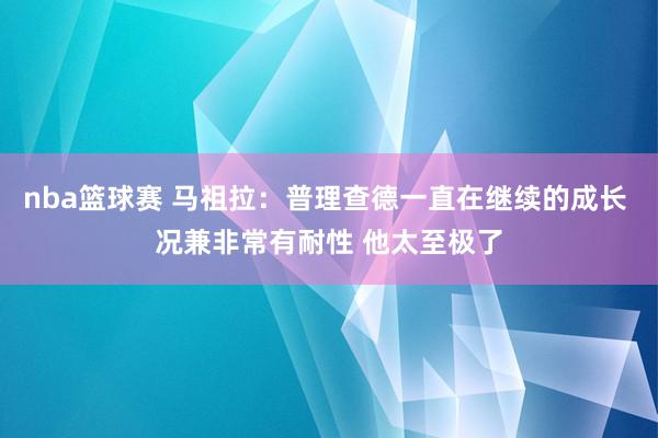 nba篮球赛 马祖拉：普理查德一直在继续的成长 况兼非常有耐性 他太至极了