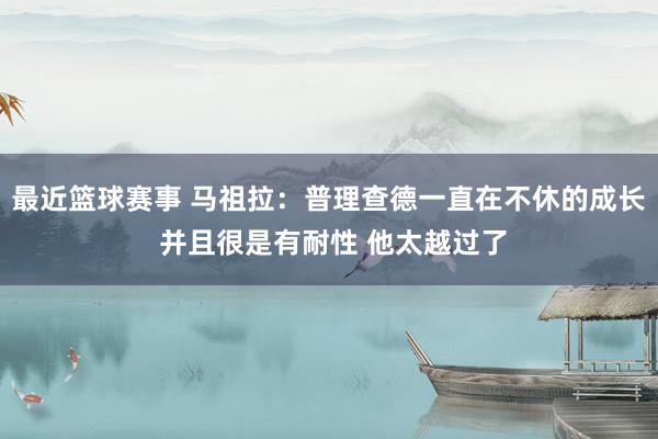 最近篮球赛事 马祖拉：普理查德一直在不休的成长 并且很是有耐性 他太越过了