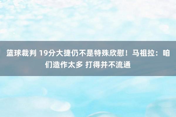 篮球裁判 19分大捷仍不是特殊欣慰！马祖拉：咱们造作太多 打得并不流通