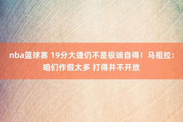 nba篮球赛 19分大捷仍不是极端自得！马祖拉：咱们作假太多 打得并不开放