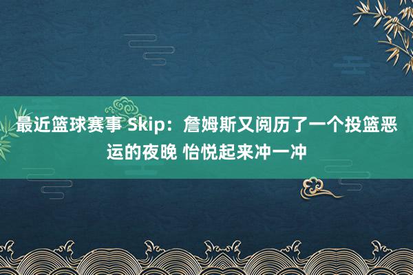 最近篮球赛事 Skip：詹姆斯又阅历了一个投篮恶运的夜晚 怡悦起来冲一冲