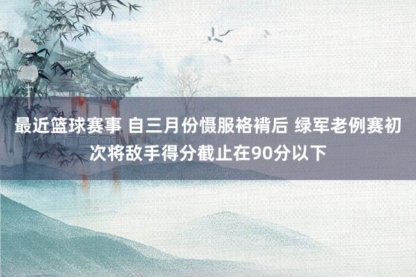 最近篮球赛事 自三月份慑服袼褙后 绿军老例赛初次将敌手得分截止在90分以下