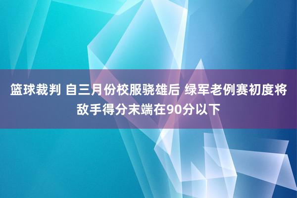 篮球裁判 自三月份校服骁雄后 绿军老例赛初度将敌手得分末端在90分以下