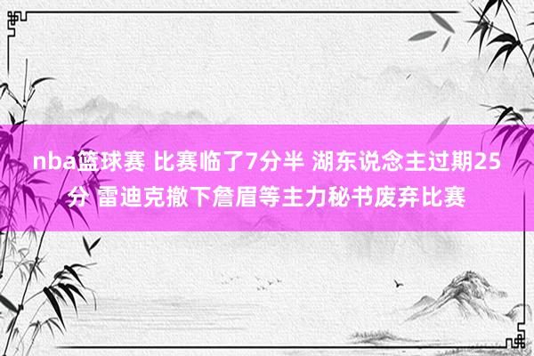 nba篮球赛 比赛临了7分半 湖东说念主过期25分 雷迪克撤下詹眉等主力秘书废弃比赛