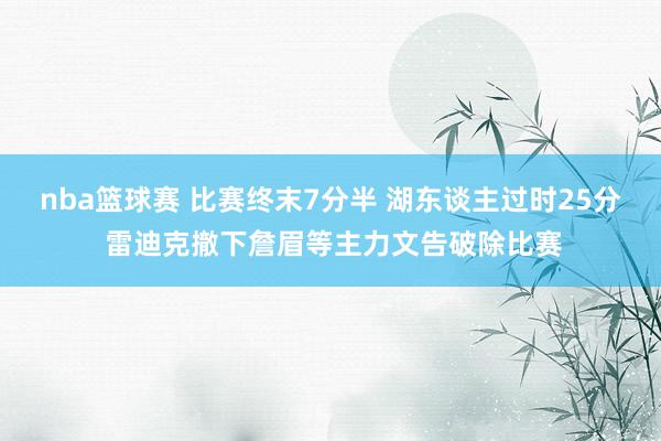 nba篮球赛 比赛终末7分半 湖东谈主过时25分 雷迪克撤下詹眉等主力文告破除比赛