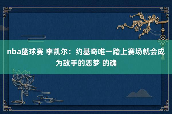 nba篮球赛 李凯尔：约基奇唯一踏上赛场就会成为敌手的恶梦 的确