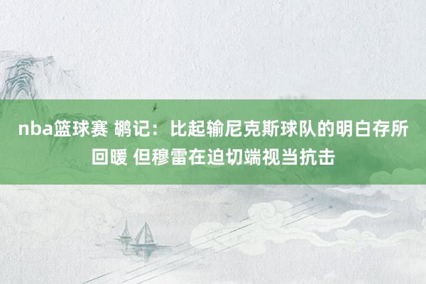 nba篮球赛 鹕记：比起输尼克斯球队的明白存所回暖 但穆雷在迫切端视当抗击