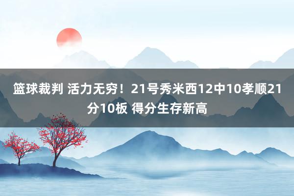 篮球裁判 活力无穷！21号秀米西12中10孝顺21分10板 得分生存新高