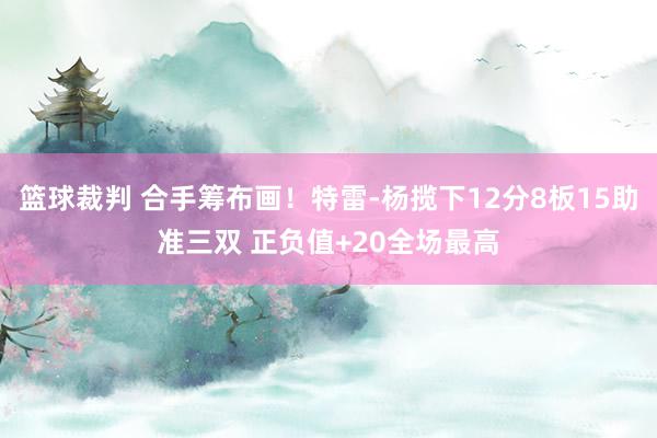 篮球裁判 合手筹布画！特雷-杨揽下12分8板15助准三双 正负值+20全场最高