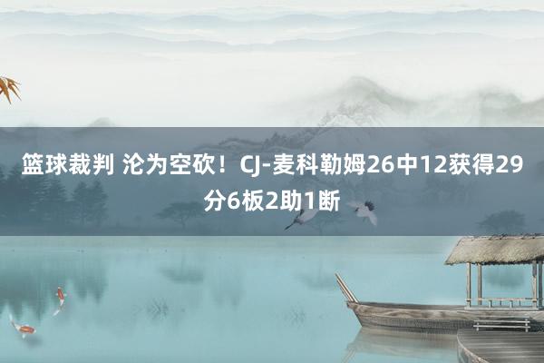 篮球裁判 沦为空砍！CJ-麦科勒姆26中12获得29分6板2助1断