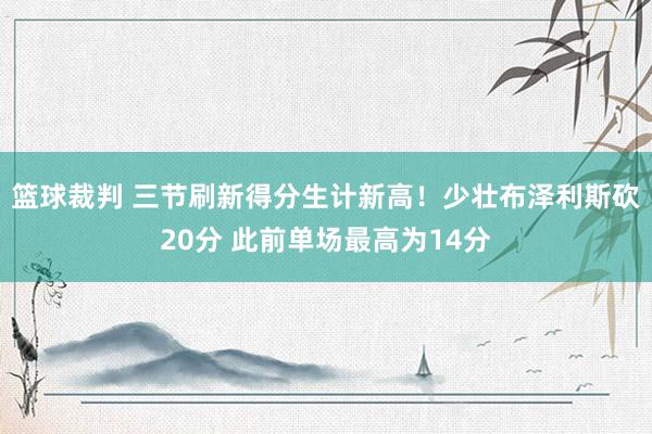 篮球裁判 三节刷新得分生计新高！少壮布泽利斯砍20分 此前单场最高为14分