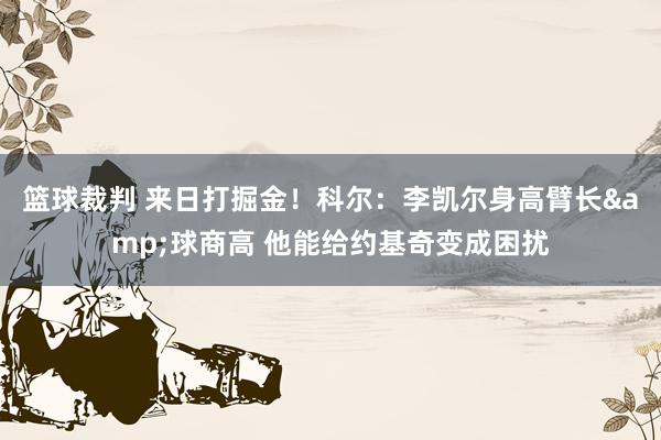 篮球裁判 来日打掘金！科尔：李凯尔身高臂长&球商高 他能给约基奇变成困扰