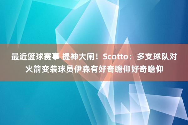 最近篮球赛事 提神大闸！Scotto：多支球队对火箭变装球员伊森有好奇瞻仰好奇瞻仰