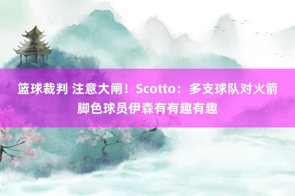 篮球裁判 注意大闸！Scotto：多支球队对火箭脚色球员伊森有有趣有趣