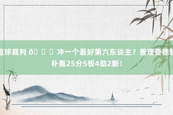 篮球裁判 👀冲一个最好第六东谈主？普理查德替补轰25分5板4助2断！