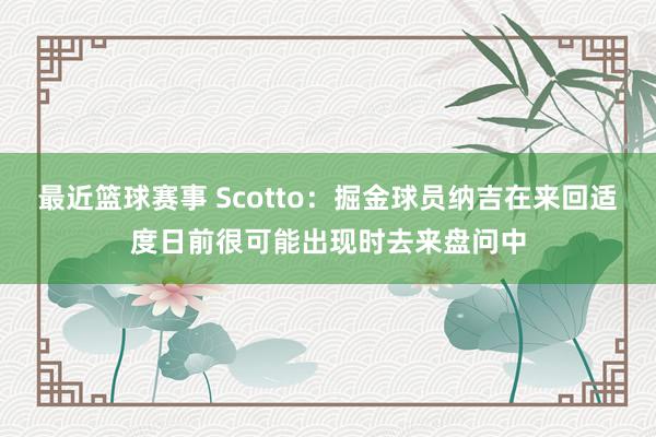 最近篮球赛事 Scotto：掘金球员纳吉在来回适度日前很可能出现时去来盘问中