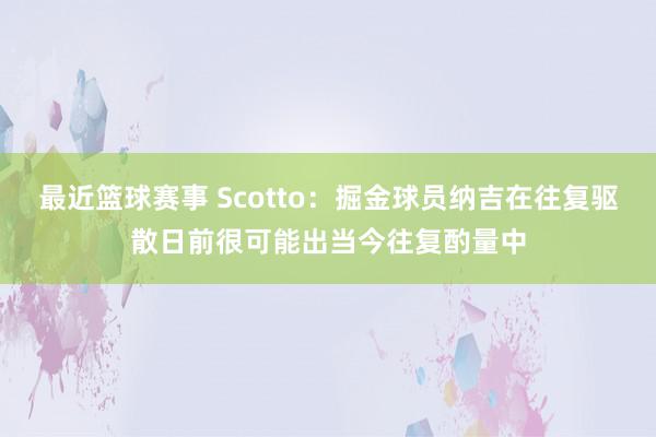 最近篮球赛事 Scotto：掘金球员纳吉在往复驱散日前很可能出当今往复酌量中