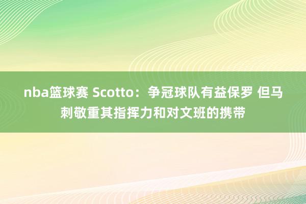 nba篮球赛 Scotto：争冠球队有益保罗 但马刺敬重其指挥力和对文班的携带