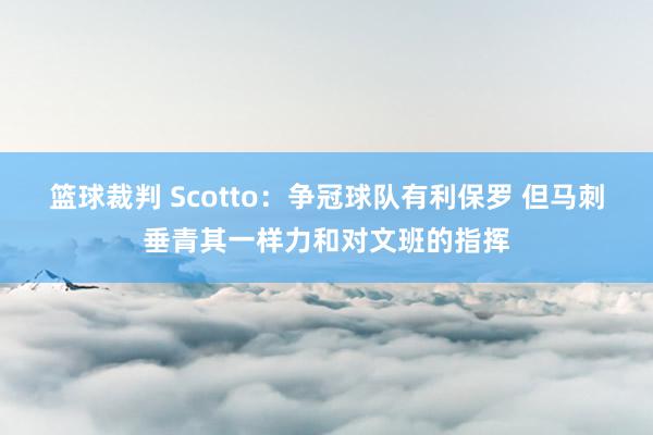 篮球裁判 Scotto：争冠球队有利保罗 但马刺垂青其一样力和对文班的指挥