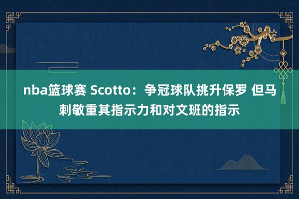 nba篮球赛 Scotto：争冠球队挑升保罗 但马刺敬重其指示力和对文班的指示