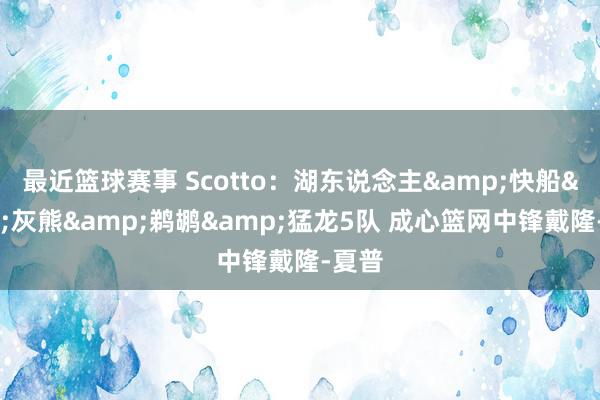 最近篮球赛事 Scotto：湖东说念主&快船&灰熊&鹈鹕&猛龙5队 成心篮网中锋戴隆-夏普