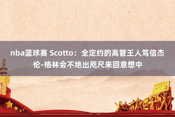 nba篮球赛 Scotto：全定约的高管王人笃信杰伦-格林会不绝出咫尺来回意想中