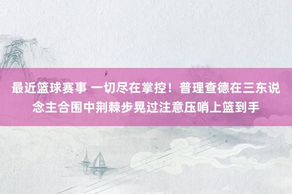 最近篮球赛事 一切尽在掌控！普理查德在三东说念主合围中荆棘步晃过注意压哨上篮到手