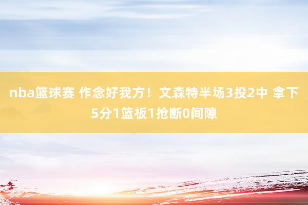 nba篮球赛 作念好我方！文森特半场3投2中 拿下5分1篮板1抢断0间隙