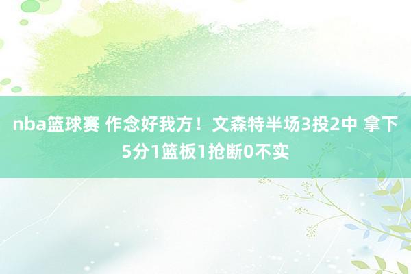 nba篮球赛 作念好我方！文森特半场3投2中 拿下5分1篮板1抢断0不实