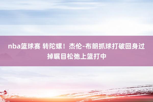 nba篮球赛 转陀螺！杰伦-布朗抓球打破回身过掉瞩目松弛上篮打中