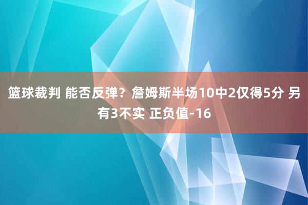 篮球裁判 能否反弹？詹姆斯半场10中2仅得5分 另有3不实 正负值-16